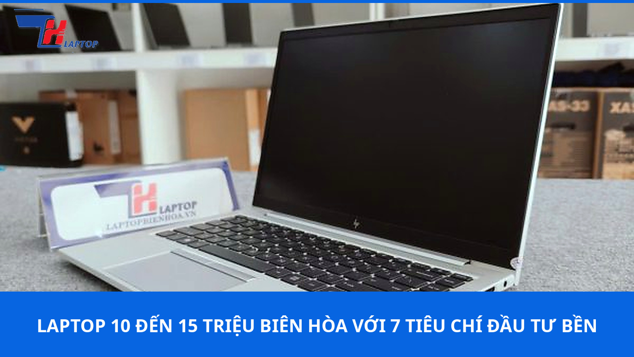 Laptop 10 Đến 15 Triệu Biên Hòa Với 7 Tiêu Chí Đầu Tư Bền