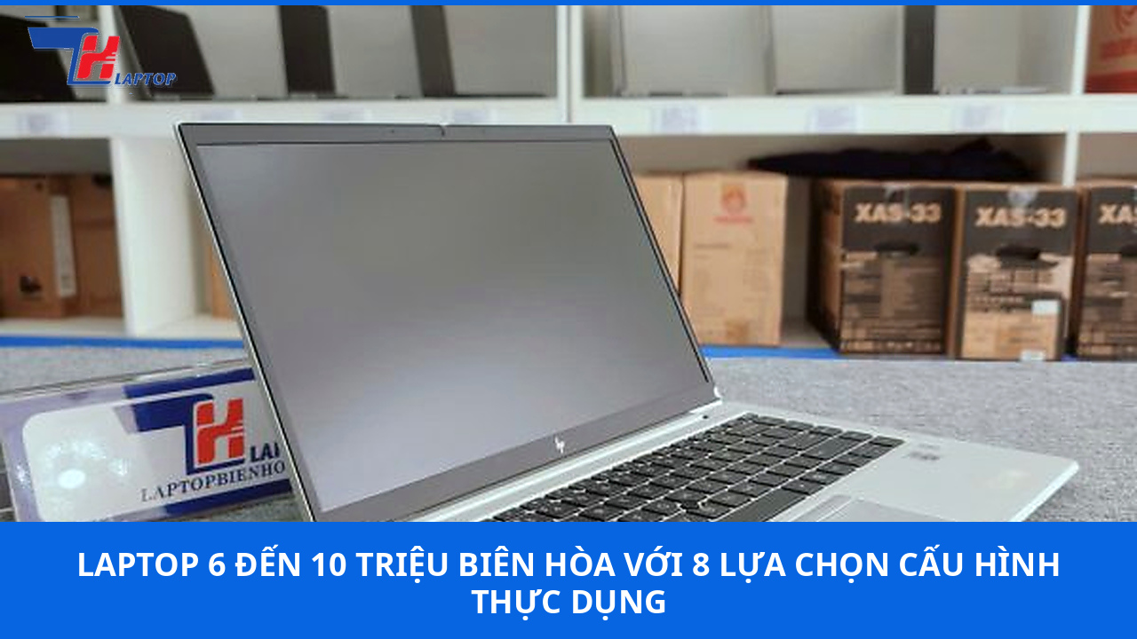 Laptop 6 Đến 10 Triệu Biên Hòa Với 8 Lựa Chọn Cấu Hình Thực Dụng