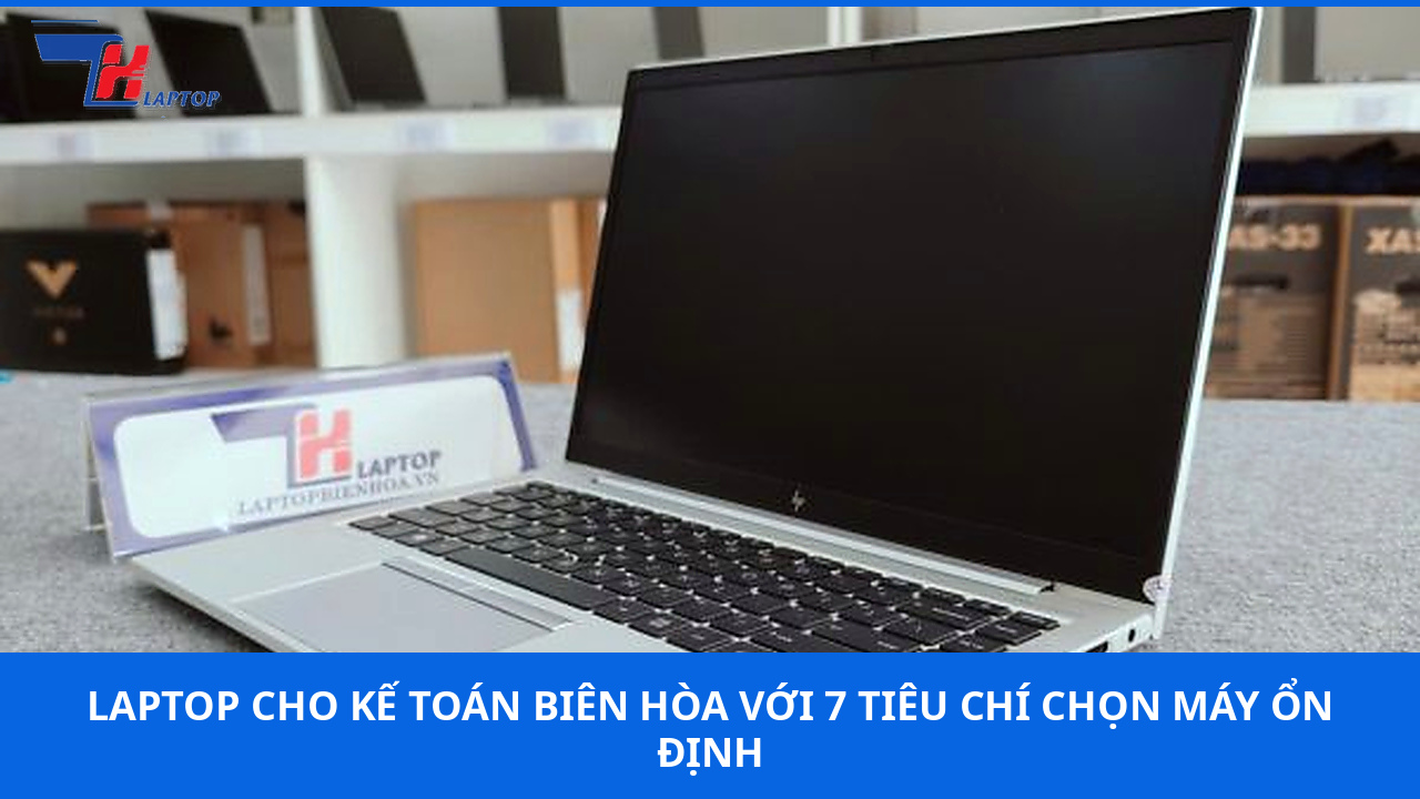 Laptop Cho Kế Toán Biên Hòa Với 7 Tiêu Chí Chọn Máy Ổn Định