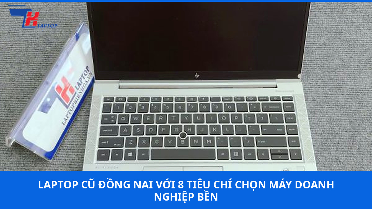 Laptop Cũ Đồng Nai Với 8 Tiêu Chí Chọn Máy Doanh Nghiệp Bền