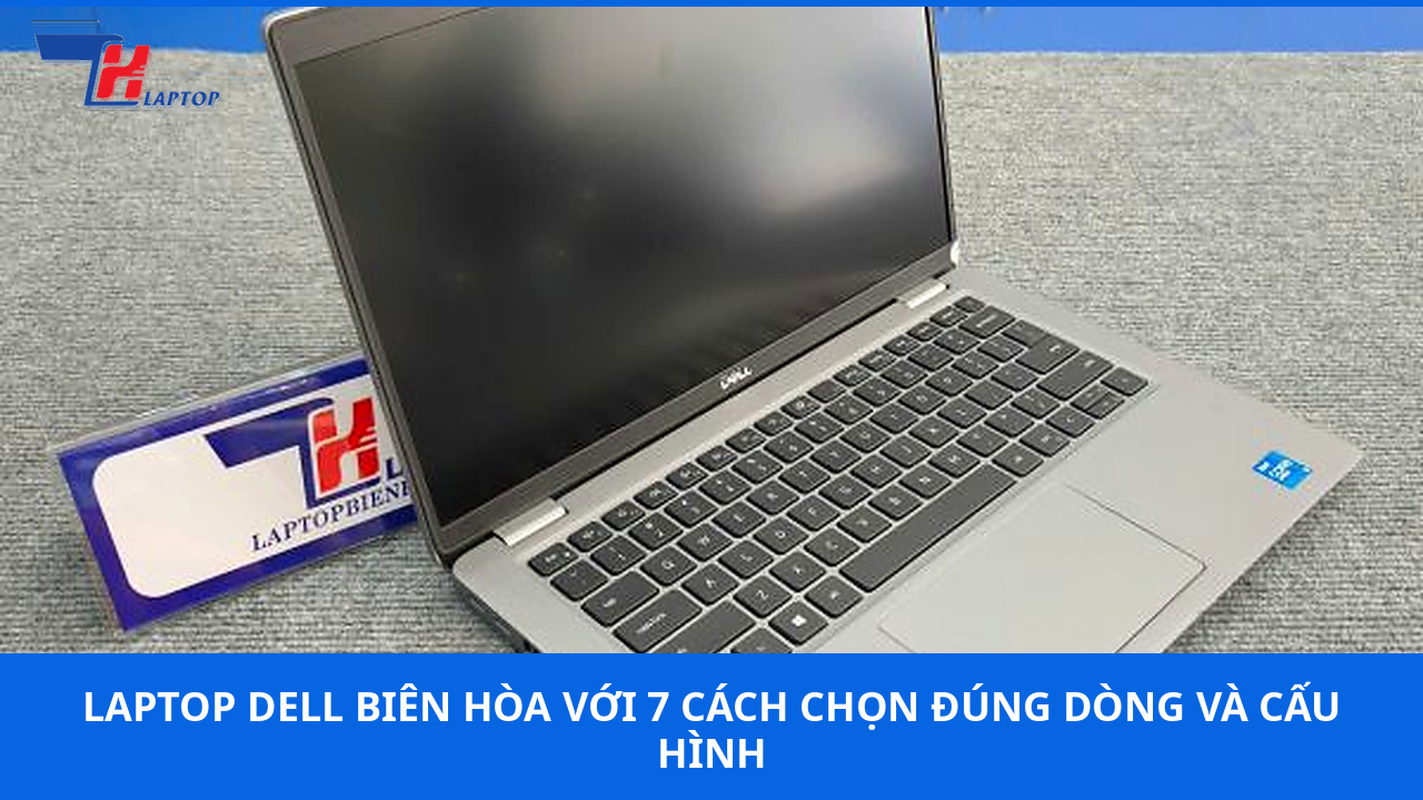 Laptop Dell Biên Hòa Với 7 Cách Chọn Đúng Dòng Và Cấu Hình